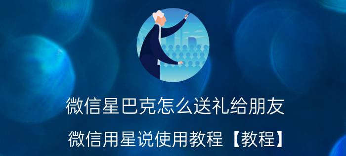 微信星巴克怎么送礼给朋友 微信用星说使用教程【教程】